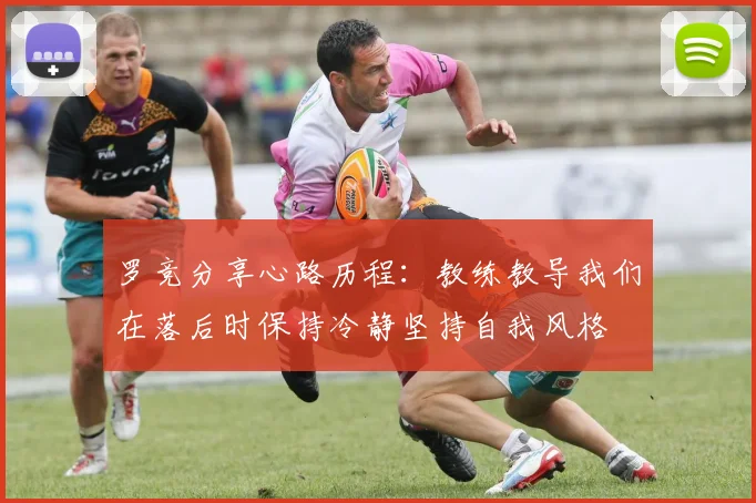 罗竞分享心路历程：教练教导我们在落后时保持冷静坚持自我风格