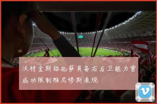 沃特金斯称孔萨具备右后卫能力曾成功限制维尼修斯表现