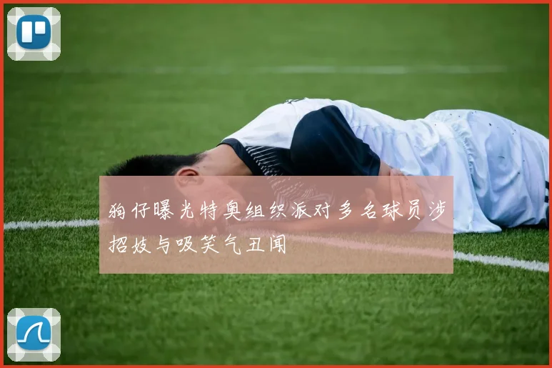 狗仔曝光特奥组织派对多名球员涉招妓与吸笑气丑闻