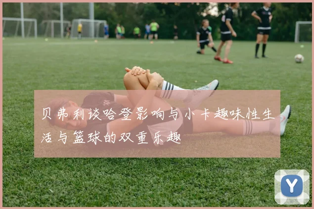 贝弗利谈哈登影响与小卡趣味性生活与篮球的双重乐趣