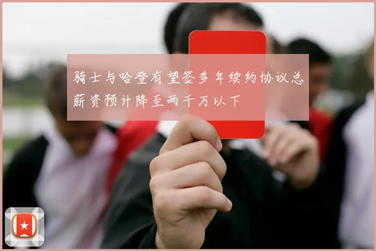 骑士与哈登有望签多年续约协议总薪资预计降至两千万以下