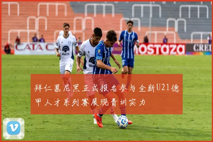 拜仁慕尼黑正式报名参与全新U21德甲人才系列赛展现青训实力