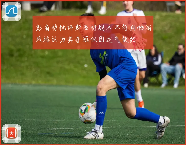 彭南特批评斯洛特战术不符利物浦风格认为其夺冠仅因运气使然