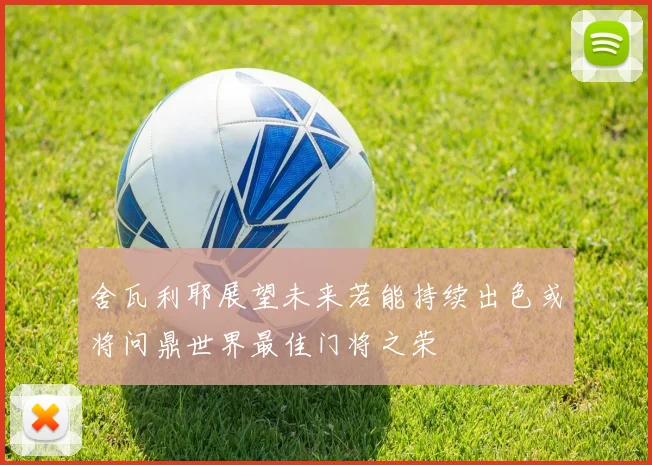 舍瓦利耶展望未来若能持续出色或将问鼎世界最佳门将之荣