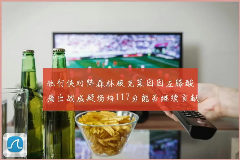 独行侠对阵森林狼克莱因因左膝酸痛出战成疑场均117分能否继续贡献