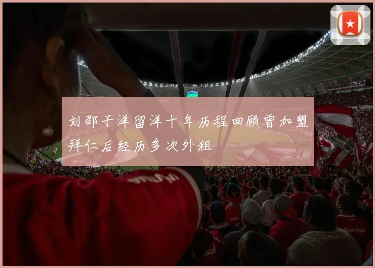 刘邵子洋留洋十年历程回顾曾加盟拜仁后经历多次外租