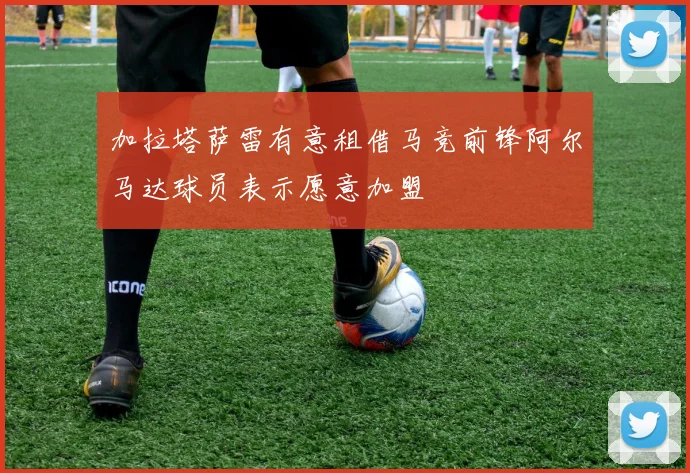 加拉塔萨雷有意租借马竞前锋阿尔马达球员表示愿意加盟
