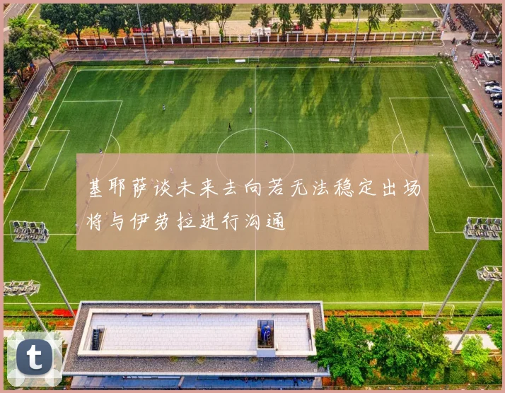 基耶萨谈未来去向若无法稳定出场将与伊劳拉进行沟通