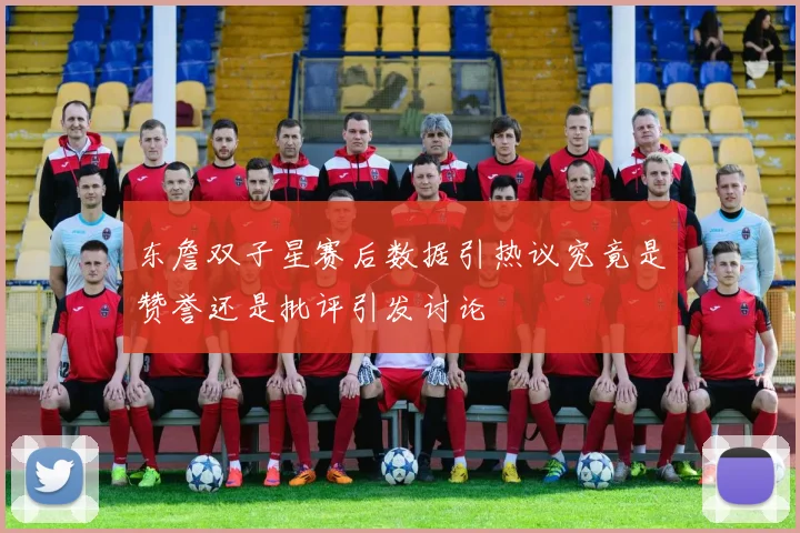 东詹双子星赛后数据引热议究竟是赞誉还是批评引发讨论