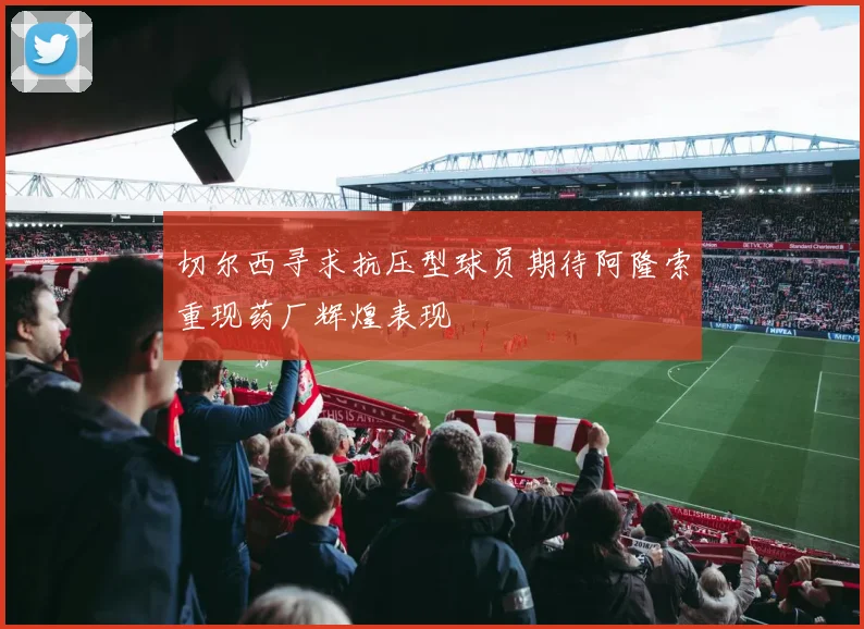 切尔西寻求抗压型球员期待阿隆索重现药厂辉煌表现