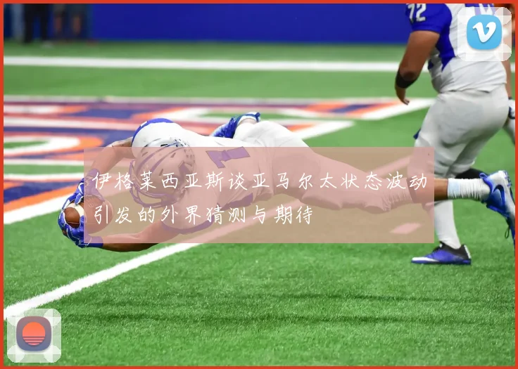 伊格莱西亚斯谈亚马尔太状态波动引发的外界猜测与期待