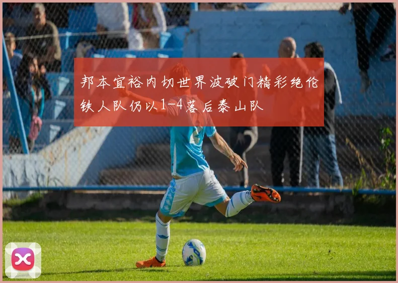 邦本宜裕内切世界波破门精彩绝伦铁人队仍以1-4落后泰山队