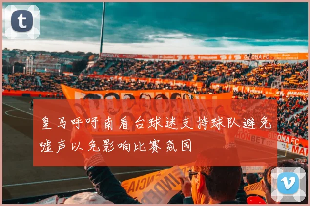 皇马呼吁南看台球迷支持球队避免嘘声以免影响比赛氛围