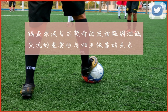 钱查尔谈与东契奇的友谊强调坦诚交流的重要性与相互依靠的关系