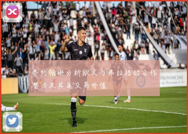 乔约翰逊分析欧文与弗拉格的合作潜力及其高交易价值