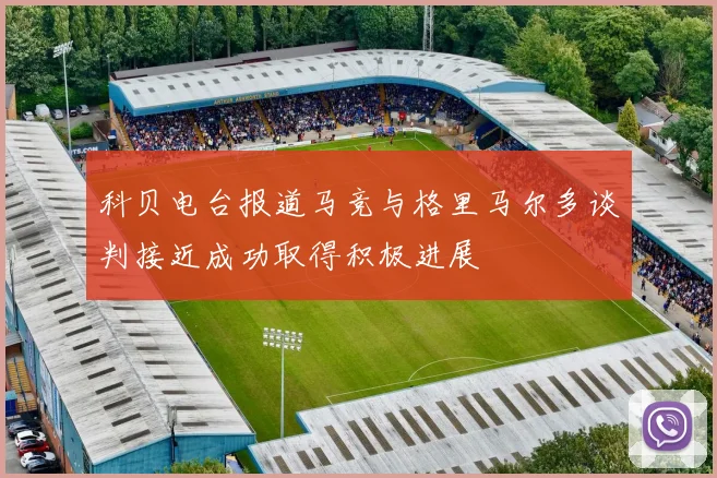 科贝电台报道马竞与格里马尔多谈判接近成功取得积极进展
