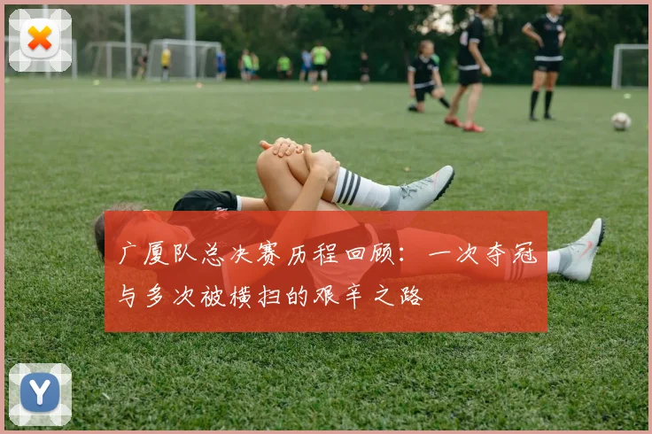 广厦队总决赛历程回顾：一次夺冠与多次被横扫的艰辛之路
