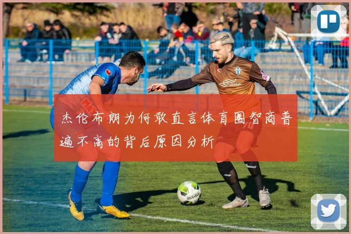 杰伦布朗为何敢直言体育圈智商普遍不高的背后原因分析