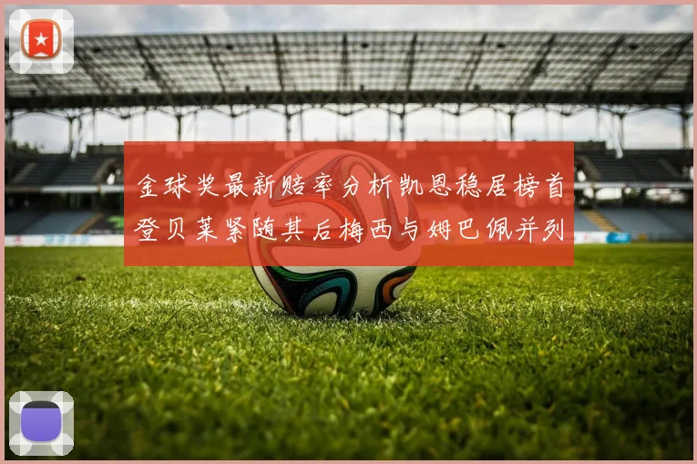 金球奖最新赔率分析凯恩稳居榜首登贝莱紧随其后梅西与姆巴佩并列第四