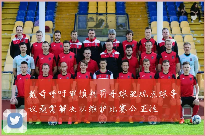 戴奇呼吁审慎判罚手球犯规点球争议亟需解决以维护比赛公正性