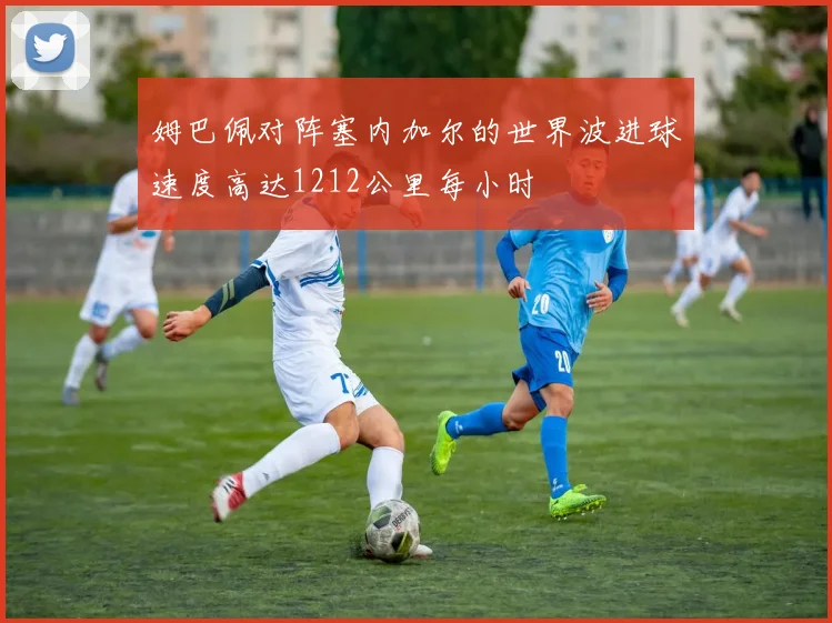 姆巴佩对阵塞内加尔的世界波进球速度高达1212公里每小时