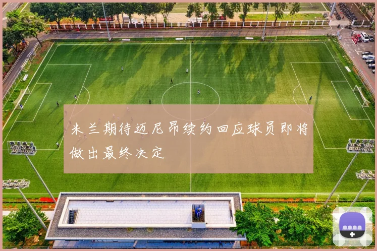 米兰期待迈尼昂续约回应球员即将做出最终决定
