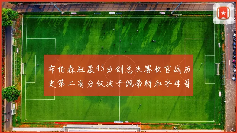 布伦森狂轰45分创总决赛收官战历史第二高分仅次于佩蒂特和字母哥