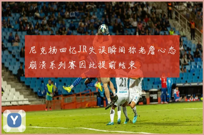 尼克杨回忆JR失误瞬间称老詹心态崩溃系列赛因此提前结束