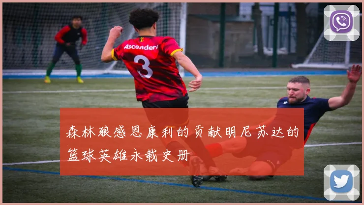 森林狼感恩康利的贡献明尼苏达的篮球英雄永载史册