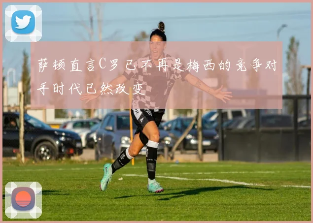 萨顿直言C罗已不再是梅西的竞争对手时代已然改变