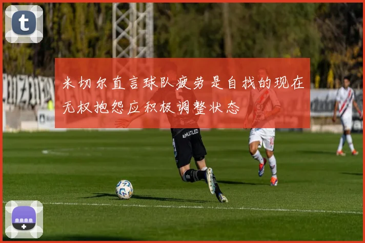 米切尔直言球队疲劳是自找的现在无权抱怨应积极调整状态
