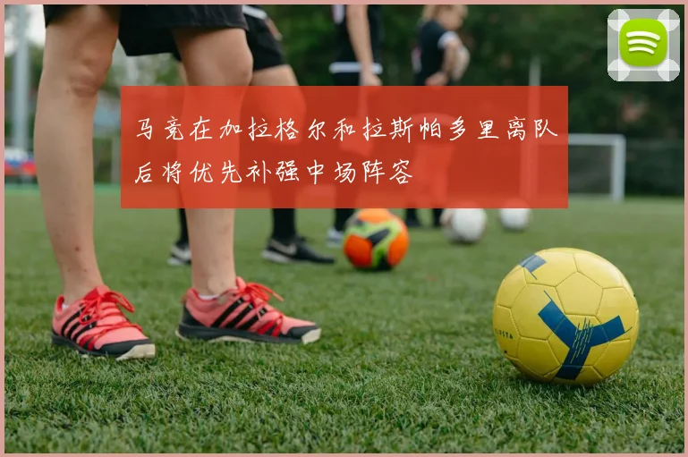 马竞在加拉格尔和拉斯帕多里离队后将优先补强中场阵容