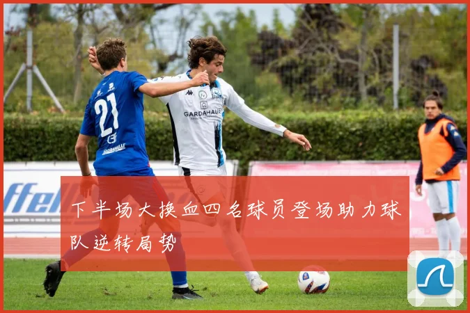 下半场大换血四名球员登场助力球队逆转局势