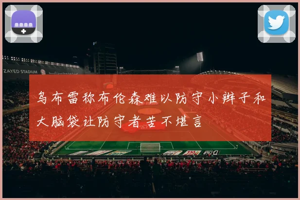乌布雷称布伦森难以防守小辫子和大脑袋让防守者苦不堪言