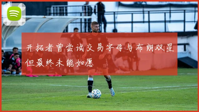开拓者曾尝试交易字母与布朗双星但最终未能如愿